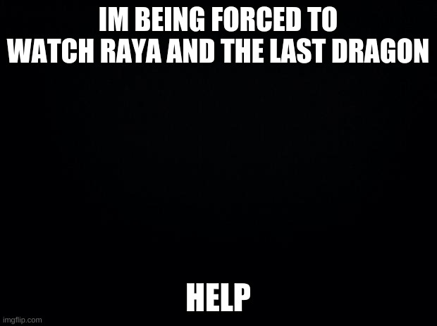 help | IM BEING FORCED TO WATCH RAYA AND THE LAST DRAGON; HELP | image tagged in black background | made w/ Imgflip meme maker