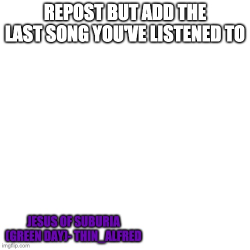 Blank Transparent Square | REPOST BUT ADD THE LAST SONG YOU'VE LISTENED TO; JESUS OF SUBURIA (GREEN DAY)- THIN_ALFRED | image tagged in memes,blank transparent square | made w/ Imgflip meme maker
