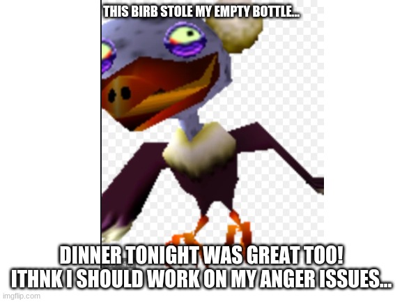 Yum! birb theif is good! | THIS BIRB STOLE MY EMPTY BOTTLE... DINNER TONIGHT WAS GREAT TOO!
ITHNK I SHOULD WORK ON MY ANGER ISSUES... | image tagged in what | made w/ Imgflip meme maker
