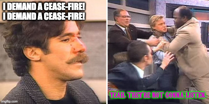 Geraldo Broken Nose | I DEMAND A CEASE-FIRE!
I DEMAND A CEASE-FIRE! YEAH, THEY'RE NOT GONNA LISTEN. | image tagged in geraldo broken nose | made w/ Imgflip meme maker