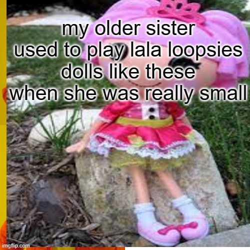 my older sister used to play lala loopsies dolls like these when she was really small | made w/ Imgflip meme maker