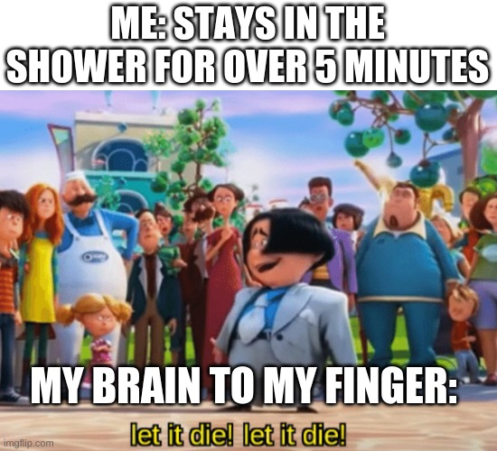 Let it die, let it die | ME: STAYS IN THE SHOWER FOR OVER 5 MINUTES; MY BRAIN TO MY FINGER: | image tagged in let it die let it die | made w/ Imgflip meme maker