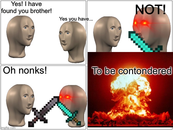 Blank Comic Panel 2x2 | NOT! Yes! I have found you brother! Yes you have... Oh nonks! To be contondered | image tagged in memes,blank comic panel 2x2 | made w/ Imgflip meme maker