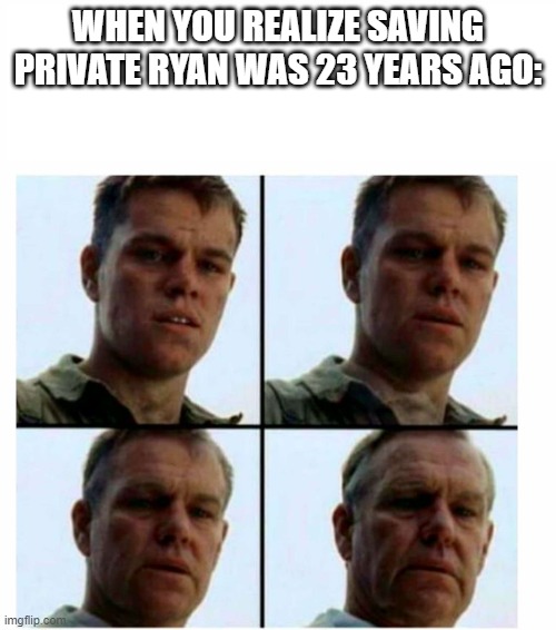 Matt Damon gets older | WHEN YOU REALIZE SAVING PRIVATE RYAN WAS 23 YEARS AGO: | image tagged in matt damon gets older | made w/ Imgflip meme maker