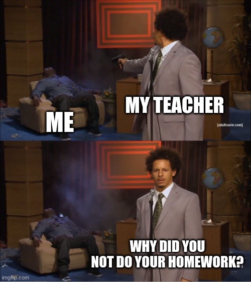 Mondays be like | MY TEACHER; ME; WHY DID YOU NOT DO YOUR HOMEWORK? | image tagged in memes,who killed hannibal,school,funny,homework | made w/ Imgflip meme maker