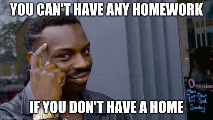 School | YOU CAN'T HAVE ANY HOMEWORK; IF YOU DON'T HAVE A HOME | image tagged in memes,roll safe think about it,school,homework,funny,don't click this tag | made w/ Imgflip meme maker