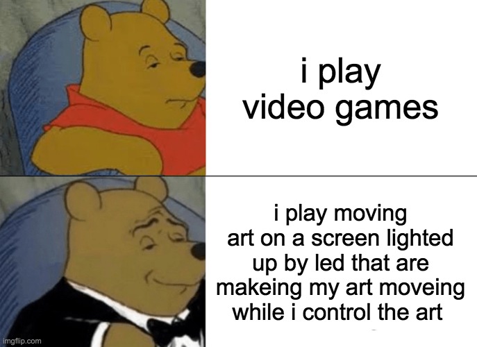 stuff tihngy | i play video games; i play moving art on a screen lighted up by led that are makeing my art moveing while i control the art | image tagged in memes,tuxedo winnie the pooh | made w/ Imgflip meme maker