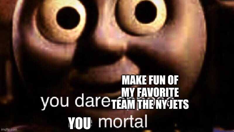 You dare oppose me mortal | YOU MAKE FUN OF MY FAVORITE TEAM THE NY JETS | image tagged in you dare oppose me mortal | made w/ Imgflip meme maker