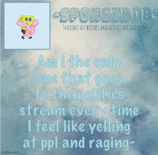 Sponge temp | Am I the only one that goes to the politics stream every time I feel like yelling at ppl and raging- | image tagged in sponge temp | made w/ Imgflip meme maker