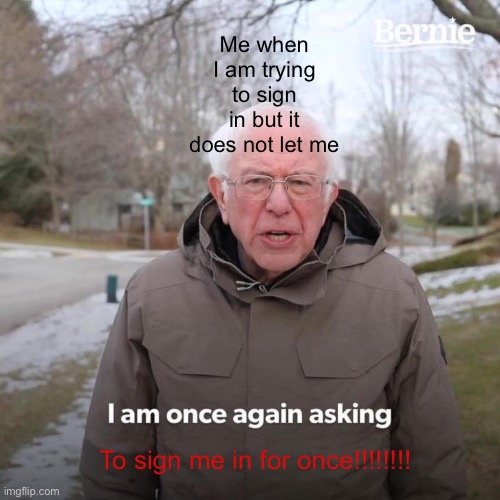 I need to sign in | Me when I am trying to sign in but it does not let me; To sign me in for once!!!!!!!! | image tagged in memes,bernie i am once again asking for your support | made w/ Imgflip meme maker