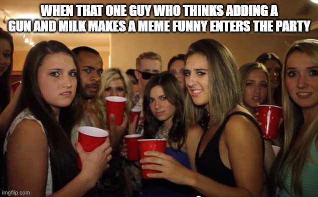 Bad meme time | WHEN THAT ONE GUY WHO THINKS ADDING A GUN AND MILK MAKES A MEME FUNNY ENTERS THE PARTY | image tagged in awkward party | made w/ Imgflip meme maker