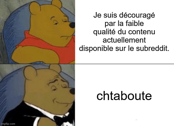 Tuxedo Winnie The Pooh Meme | Je suis découragé par la faible qualité du contenu actuellement disponible sur le subreddit. chtaboute | image tagged in memes,tuxedo winnie the pooh | made w/ Imgflip meme maker