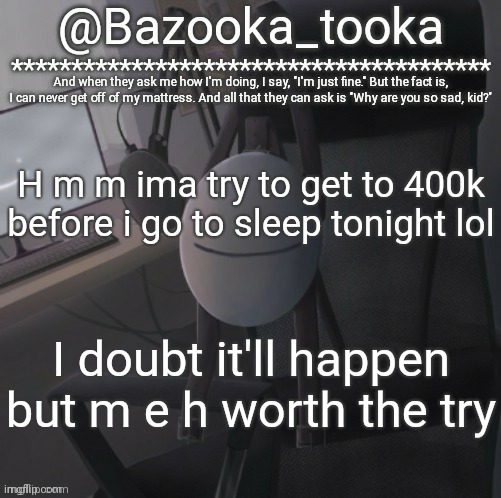 Bazooka's Mask Dream template | H m m ima try to get to 400k before i go to sleep tonight lol; I doubt it'll happen but m e h worth the try | image tagged in bazooka's mask dream template | made w/ Imgflip meme maker