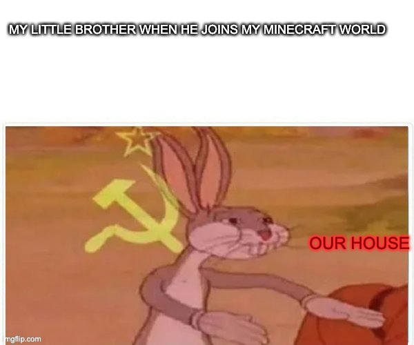 communist bugs bunny | MY LITTLE BROTHER WHEN HE JOINS MY MINECRAFT WORLD; OUR HOUSE | image tagged in communist bugs bunny | made w/ Imgflip meme maker