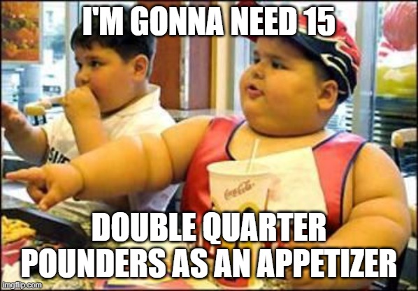 Fat | I'M GONNA NEED 15; DOUBLE QUARTER POUNDERS AS AN APPETIZER | image tagged in food | made w/ Imgflip meme maker