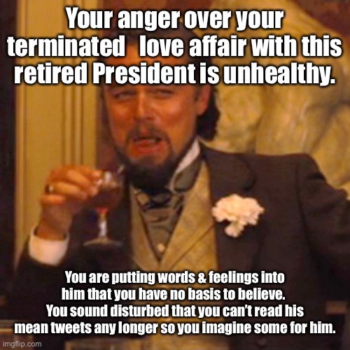 Laughing Leo Meme | Your anger over your terminated   love affair with this retired President is unhealthy. You are putting words & feelings into him that you h | image tagged in memes,laughing leo | made w/ Imgflip meme maker