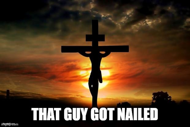 Jesus on the cross | THAT GUY GOT NAILED | image tagged in jesus on the cross | made w/ Imgflip meme maker