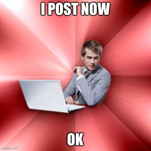 Is | I POST NOW; OK | image tagged in memes,overly suave it guy | made w/ Imgflip meme maker