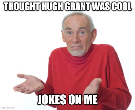 Guess I'll die  | THOUGHT HUGH GRANT WAS COOL; JOKES ON ME | image tagged in guess i'll die | made w/ Imgflip meme maker