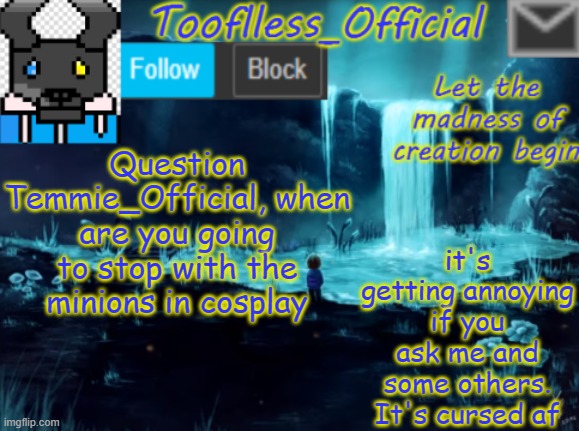 Dude just stop | it's getting annoying if you ask me and some others. It's cursed af; Question Temmie_Official, when are you going to stop with the minions in cosplay | image tagged in tooflless_official announcement template | made w/ Imgflip meme maker