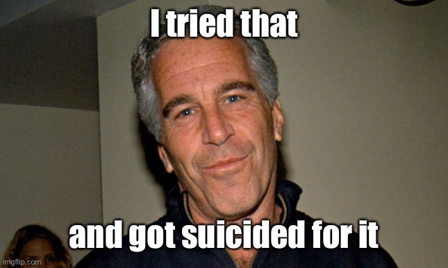 Jeffrey Epstein | I tried that and got suicided for it | image tagged in jeffrey epstein | made w/ Imgflip meme maker