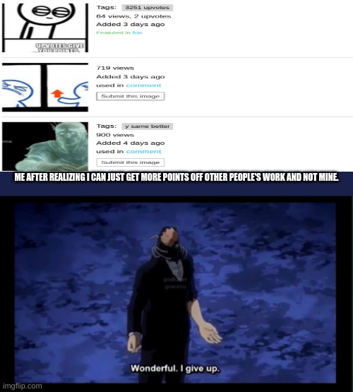 Wonderful I give up | ME AFTER REALIZING I CAN JUST GET MORE POINTS OFF OTHER PEOPLE'S WORK AND NOT MINE. | image tagged in wonderful i give up | made w/ Imgflip meme maker