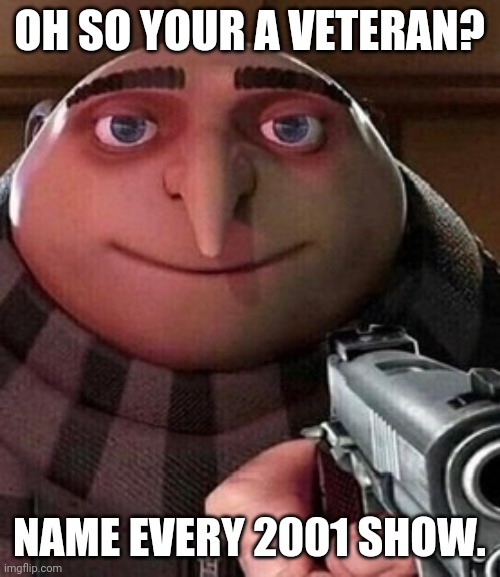 first meme | OH SO YOUR A VETERAN? NAME EVERY 2001 SHOW. | image tagged in oh ao you re an x name every y,yes | made w/ Imgflip meme maker