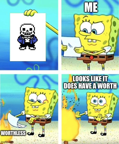 Spongebob Burning Paper | ME; LOOKS LIKE IT DOES HAVE A WORTH; WORTHLESS | image tagged in spongebob burning paper | made w/ Imgflip meme maker