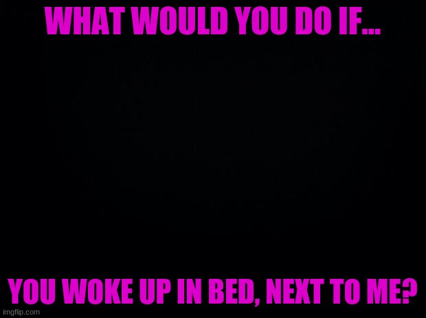 boredom | WHAT WOULD YOU DO IF... YOU WOKE UP IN BED, NEXT TO ME? | image tagged in bored | made w/ Imgflip meme maker