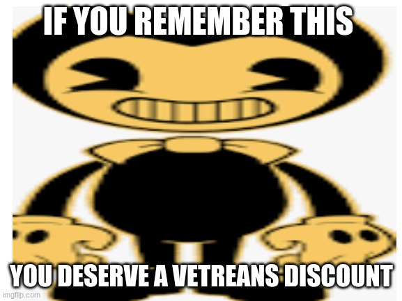 IF YOU REMEMBER THIS; YOU DESERVE A VETREANS DISCOUNT | image tagged in bendy and the ink machine | made w/ Imgflip meme maker