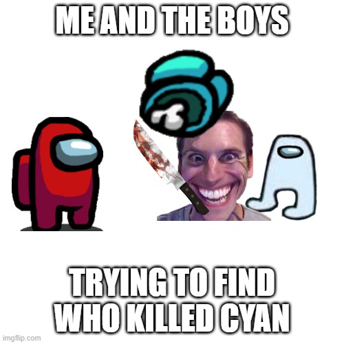 Blank Transparent Square | ME AND THE BOYS; TRYING TO FIND WHO KILLED CYAN | image tagged in memes,blank transparent square | made w/ Imgflip meme maker