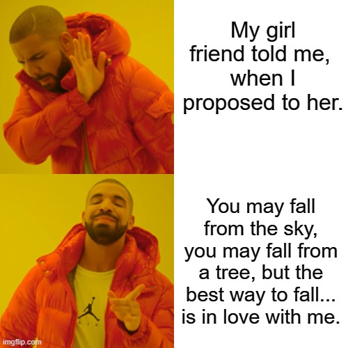 My girl friend | My girl friend told me, 
when I proposed to her. You may fall from the sky, you may fall from a tree, but the best way to fall... is in love with me. | image tagged in memes,drake hotline bling | made w/ Imgflip meme maker