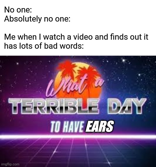 What a terrible day to have ears. | No one:
Absolutely no one:
 
Me when I watch a video and finds out it
has lots of bad words:; EARS | image tagged in memes,what a terrible day to have eyes,no one | made w/ Imgflip meme maker