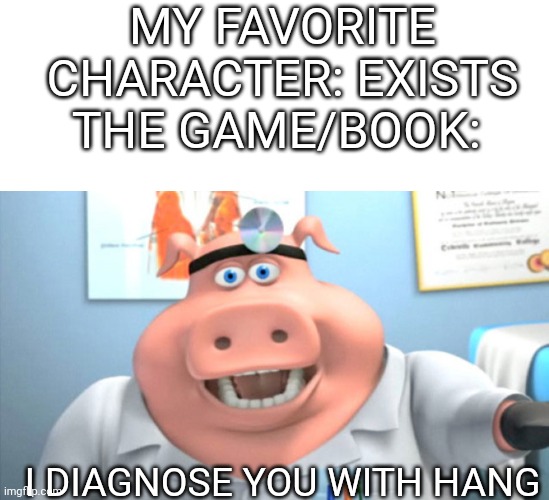 EVERY TIME | MY FAVORITE CHARACTER: EXISTS
THE GAME/BOOK:; I DIAGNOSE YOU WITH HANG | image tagged in i diagnose you with dead | made w/ Imgflip meme maker