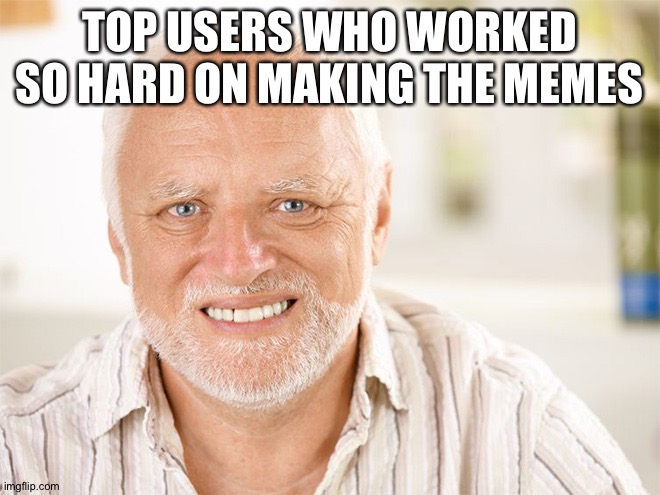 Awkward smiling old man | TOP USERS WHO WORKED SO HARD ON MAKING THE MEMES | image tagged in awkward smiling old man | made w/ Imgflip meme maker