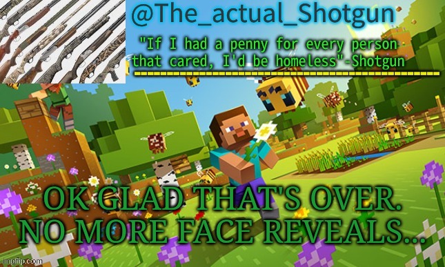 The_shotguns NEW announcement template | OK GLAD THAT'S OVER. NO MORE FACE REVEALS... | image tagged in the_shotguns new announcement template | made w/ Imgflip meme maker