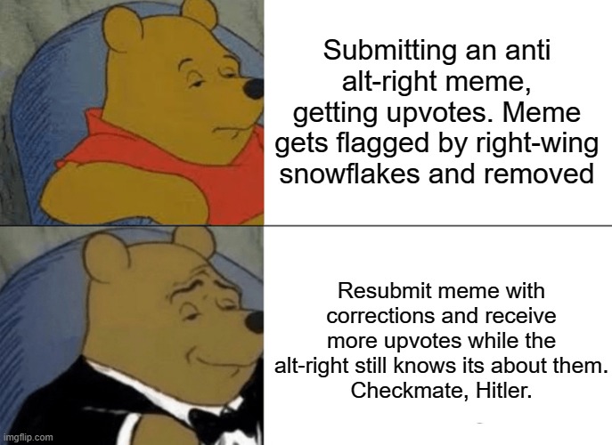 All right! Double prizes! | Submitting an anti alt-right meme, getting upvotes. Meme gets flagged by right-wing snowflakes and removed; Resubmit meme with corrections and receive more upvotes while the alt-right still knows its about them.
Checkmate, Hitler. | image tagged in memes,tuxedo winnie the pooh,i win,you lose,trump supporter,alt right | made w/ Imgflip meme maker