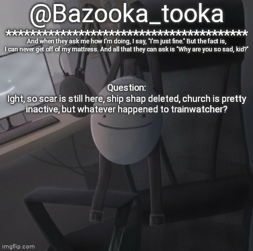 Bazooka's Mask Dream template | Question:
Ight, so scar is still here, ship shap deleted, church is pretty inactive, but whatever happened to trainwatcher? | image tagged in bazooka's mask dream template | made w/ Imgflip meme maker