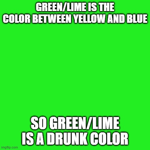 Blank Transparent Square Meme | GREEN/LIME IS THE COLOR BETWEEN YELLOW AND BLUE; SO GREEN/LIME IS A DRUNK COLOR | image tagged in memes,blank transparent square,green,drunk,beer | made w/ Imgflip meme maker