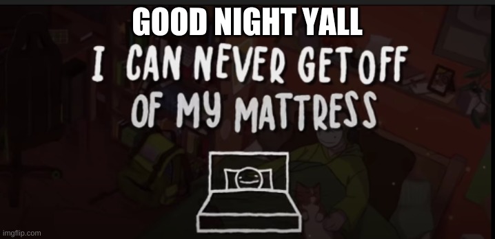 GOOD NIGHT YALL | image tagged in i could never get off of my mattress | made w/ Imgflip meme maker