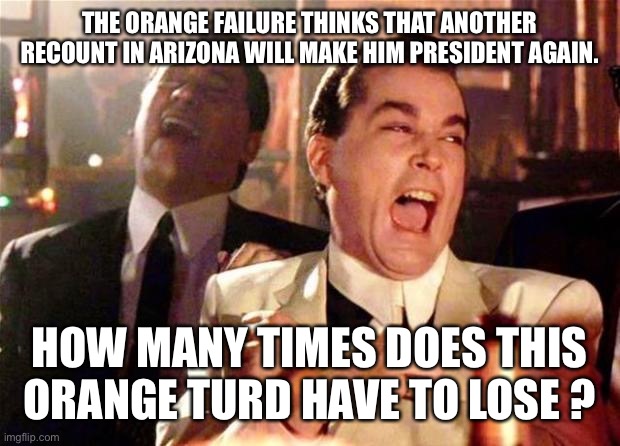 Goodfellas  | THE ORANGE FAILURE THINKS THAT ANOTHER RECOUNT IN ARIZONA WILL MAKE HIM PRESIDENT AGAIN. HOW MANY TIMES DOES THIS ORANGE TURD HAVE TO LOSE ? | image tagged in goodfellas | made w/ Imgflip meme maker