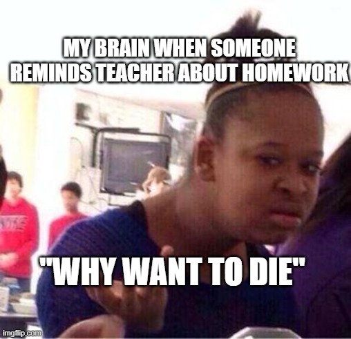 Homeshitwork | MY BRAIN WHEN SOMEONE REMINDS TEACHER ABOUT HOMEWORK; "WHY WANT TO DIE" | image tagged in wut,homework | made w/ Imgflip meme maker