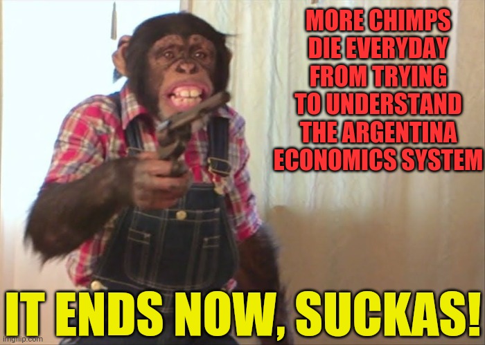 MORE CHIMPS DIE EVERYDAY FROM TRYING TO UNDERSTAND THE ARGENTINA ECONOMICS SYSTEM IT ENDS NOW, SUCKAS! | made w/ Imgflip meme maker