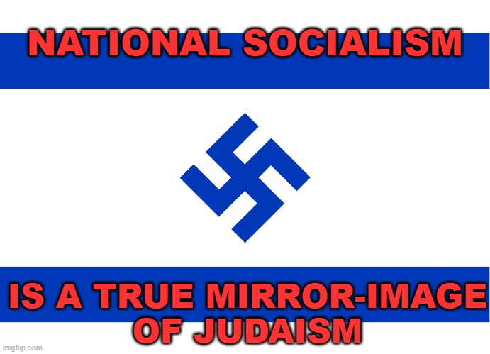 National Socialism is a true mirror-image of Judaism | NATIONAL SOCIALISM; IS A TRUE MIRROR-IMAGE
OF JUDAISM | image tagged in israel | made w/ Imgflip meme maker