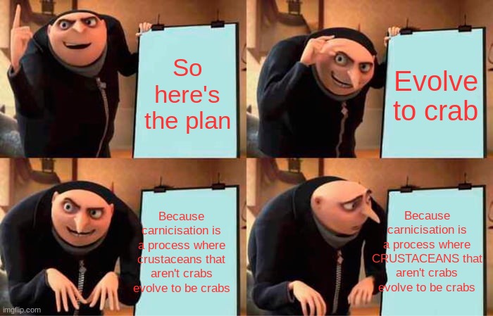 Gru's Plan | So here's the plan; Evolve to crab; Because carnicisation is a process where CRUSTACEANS that aren't crabs evolve to be crabs; Because carnicisation is a process where crustaceans that aren't crabs evolve to be crabs | image tagged in memes,gru's plan | made w/ Imgflip meme maker
