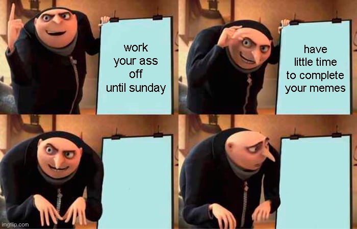 guys, I'm tired. | work your ass off until sunday; have little time to complete your memes | image tagged in memes,gru's plan | made w/ Imgflip meme maker