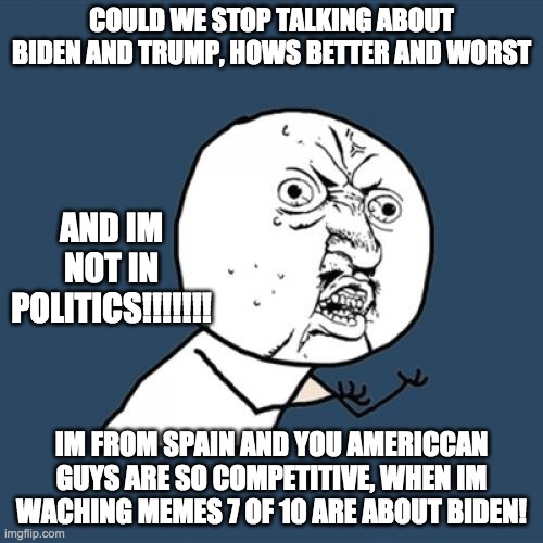 Y U No | COULD WE STOP TALKING ABOUT BIDEN AND TRUMP, HOWS BETTER AND WORST; AND IM NOT IN POLITICS!!!!!!! IM FROM SPAIN AND YOU AMERICCAN GUYS ARE SO COMPETITIVE, WHEN IM WACHING MEMES 7 OF 10 ARE ABOUT BIDEN! | image tagged in plz,politics | made w/ Imgflip meme maker