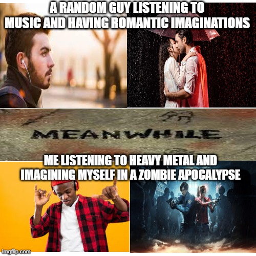 Wanna go into RE universe... | A RANDOM GUY LISTENING TO MUSIC AND HAVING ROMANTIC IMAGINATIONS; ME LISTENING TO HEAVY METAL AND IMAGINING MYSELF IN A ZOMBIE APOCALYPSE | image tagged in memes,zombies | made w/ Imgflip meme maker