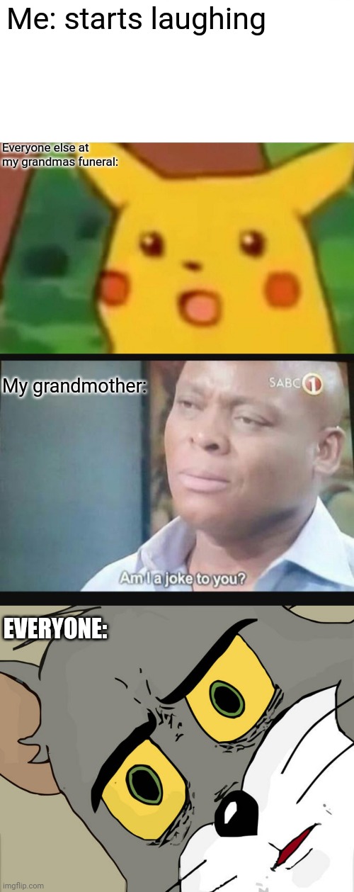 Wait what | Me: starts laughing; Everyone else at my grandmas funeral:; My grandmother:; EVERYONE: | image tagged in memes,surprised pikachu,am i a joke to you,unsettled tom | made w/ Imgflip meme maker