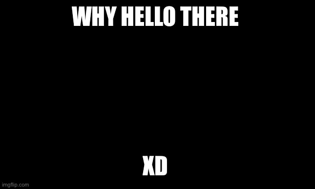 Yeah this community is yes | WHY HELLO THERE; XD | image tagged in black template | made w/ Imgflip meme maker